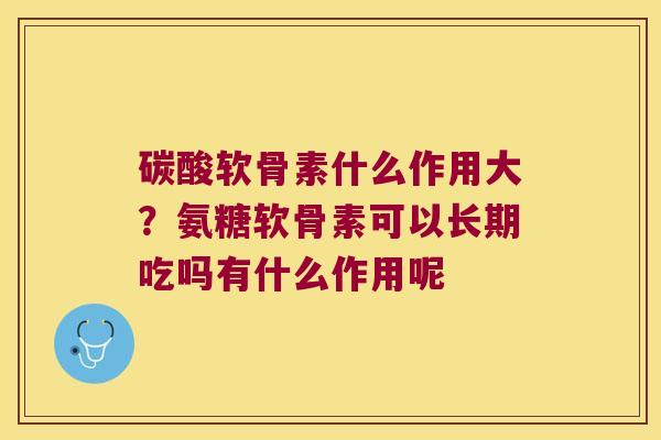 碳酸软骨素什么作用大?氨糖软骨素可以长期吃吗有什么作用呢 碳酸软骨素什么作用大?氨糖软骨素可以长期吃吗有什么作用呢