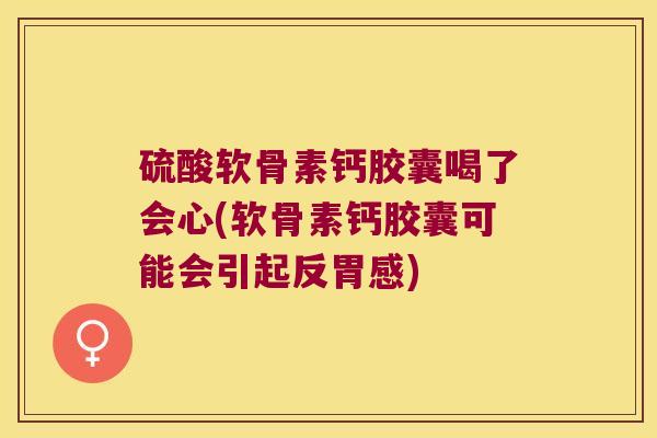硫酸软骨素钙胶囊喝了会心(软骨素钙胶囊可能会引起反胃感)