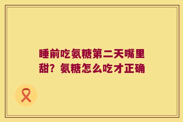 睡前吃氨糖第二天嘴里甜？氨糖怎么吃才正确