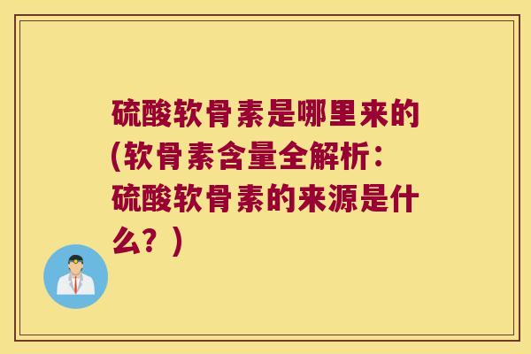 硫酸软骨素是哪里来的(软骨素含量全解析：硫酸软骨素的来源是什么？)