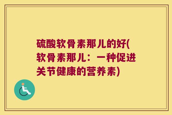 硫酸软骨素那儿的好(软骨素那儿:一种促进关节健康的营养素) 硫酸软骨素那儿的好(软骨素那儿:一种促进关节健康的营养素)