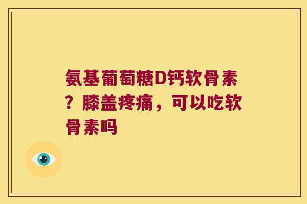 氨基葡萄糖D钙软骨素?膝盖,可以吃软骨素吗 氨基葡萄糖D钙软骨素?膝盖,可以吃软骨素吗