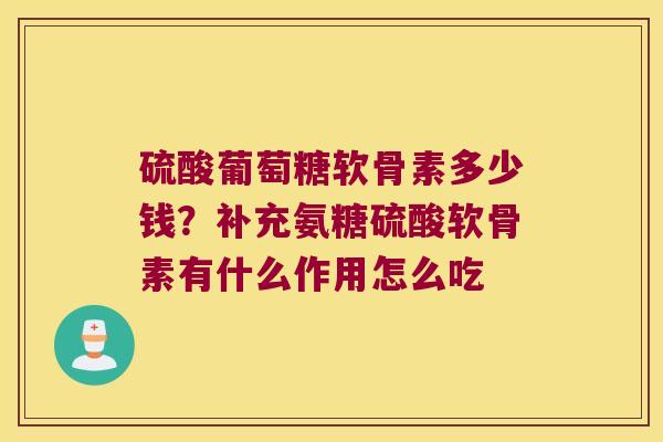 硫酸葡萄糖软骨素多少钱?补充氨糖硫酸软骨素有什么作用怎么吃 硫酸葡萄糖软骨素多少钱?补充氨糖硫酸软骨素有什么作用怎么吃