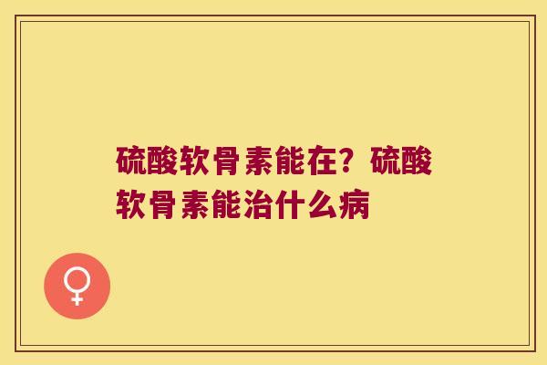 硫酸软骨素能在?硫酸软骨素能什么 硫酸软骨素能在?硫酸软骨素能什么