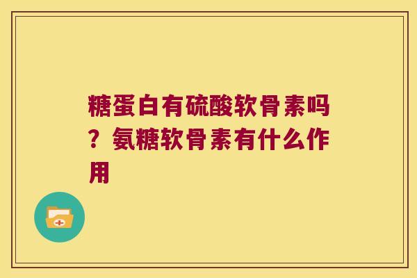 糖蛋白有硫酸软骨素吗?氨糖软骨素有什么作用 糖蛋白有硫酸软骨素吗?氨糖软骨素有什么作用