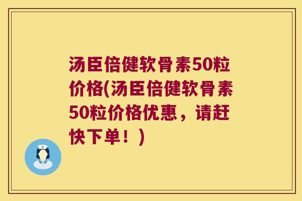 汤臣倍健软骨素50粒价格(汤臣倍健软骨素50粒价格优惠，请赶快下单！)