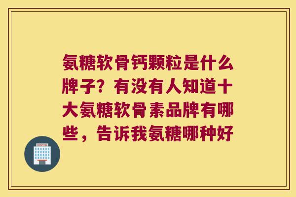 氨糖软骨钙颗粒是什么牌子？有没有人知道十大氨糖软骨素品牌有哪些，告诉我氨糖哪种好