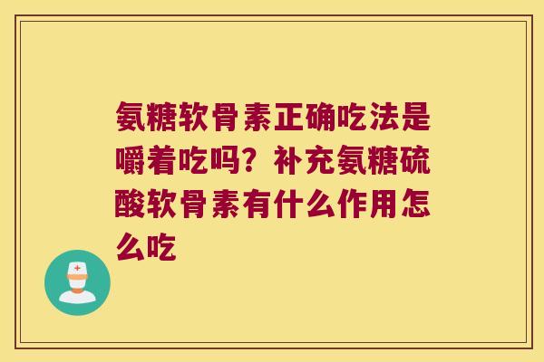 氨糖软骨素正确吃法是嚼着吃吗?补充氨糖硫酸软骨素有什么作用怎么吃 氨糖软骨素正确吃法是嚼着吃吗?补充氨糖硫酸软骨素有什么作用怎么吃