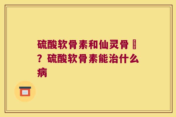 硫酸软骨素和仙灵骨寶？硫酸软骨素能什么