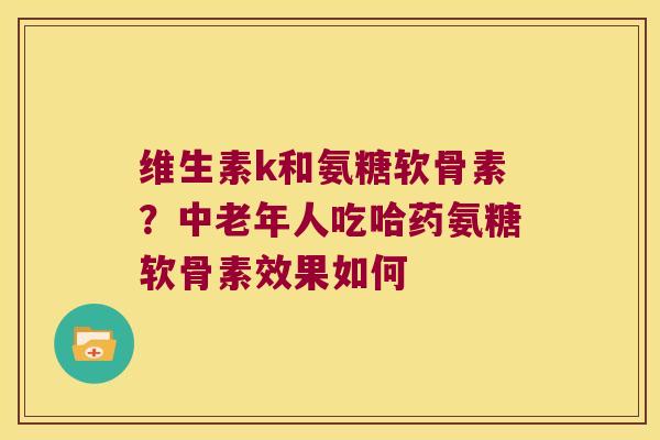 维生素k和氨糖软骨素?中老年人吃哈药氨糖软骨素效果如何 维生素k和氨糖软骨素?中老年人吃哈药氨糖软骨素效果如何