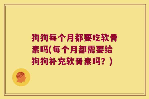 狗狗每个月都要吃软骨素吗(每个月都需要给狗狗补充软骨素吗？)