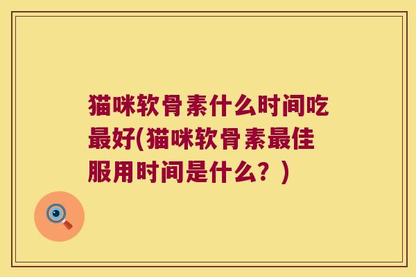 猫咪软骨素什么时间吃好(猫咪软骨素佳服用时间是什么?) 猫咪软骨素什么时间吃好(猫咪软骨素佳服用时间是什么?)