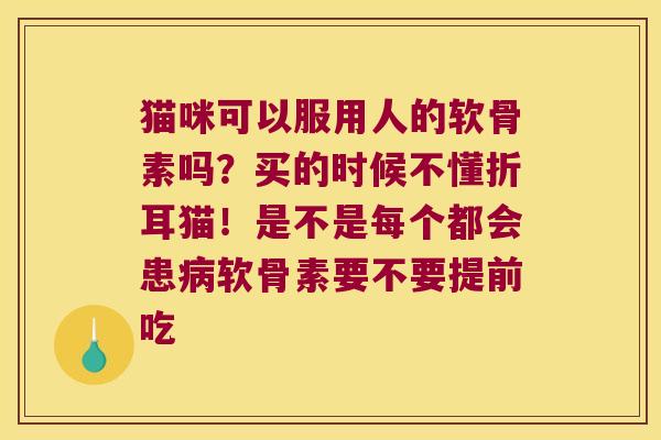 猫咪可以服用人的软骨素吗？买的时候不懂折耳猫！是不是每个都会患软骨素要不要提前吃