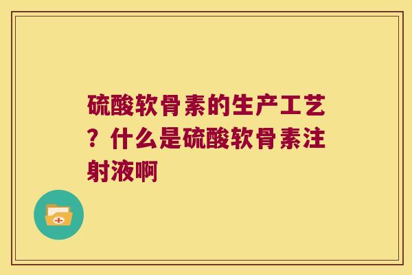 硫酸软骨素的生产工艺?什么是硫酸软骨素注射液啊 硫酸软骨素的生产工艺?什么是硫酸软骨素注射液啊