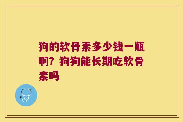 狗的软骨素多少钱一瓶啊?狗狗能长期吃软骨素吗 狗的软骨素多少钱一瓶啊?狗狗能长期吃软骨素吗