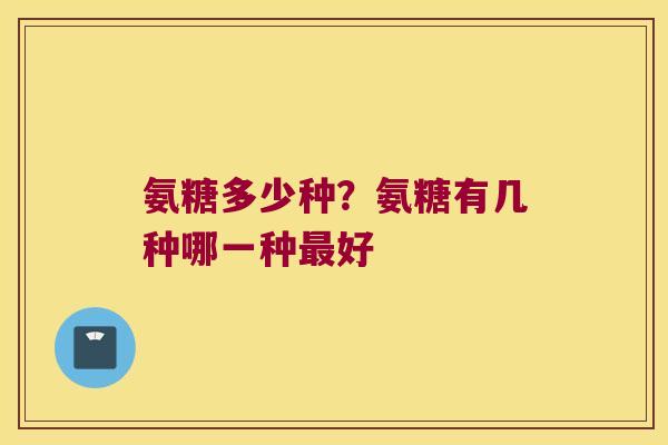 氨糖多少种？氨糖有几种哪一种好