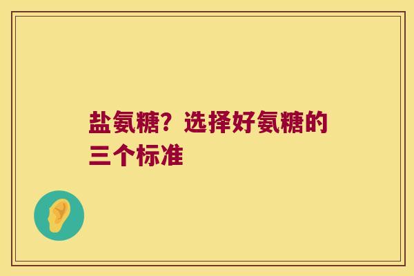 盐氨糖?选择好氨糖的三个标准 盐氨糖?选择好氨糖的三个标准
