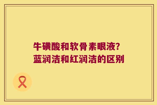 牛磺酸和软骨素眼液？蓝润洁和红润洁的区别