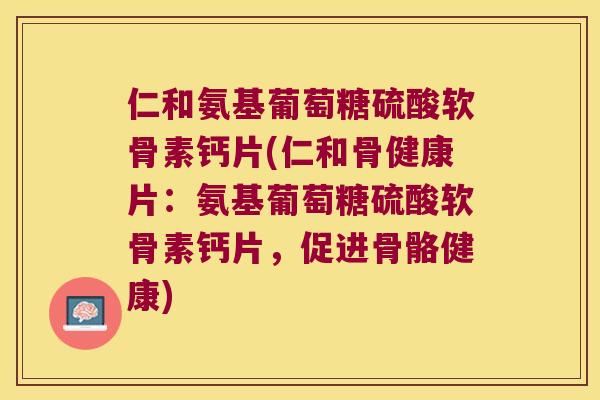 仁和氨基葡萄糖硫酸软骨素钙片(仁和骨健康片:氨基葡萄糖硫酸软骨素钙片,促进骨骼健康) 仁和氨基葡萄糖硫酸软骨素钙片(仁和骨健康片:氨基葡萄糖硫酸软骨素钙片,促进骨骼健康)
