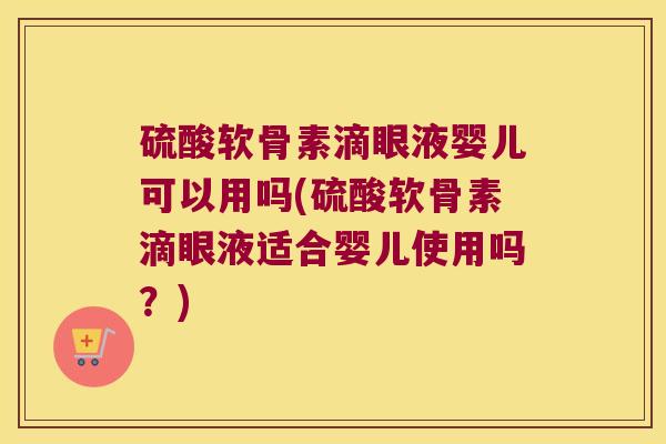 硫酸软骨素滴眼液婴儿可以用吗(硫酸软骨素滴眼液适合婴儿使用吗？)