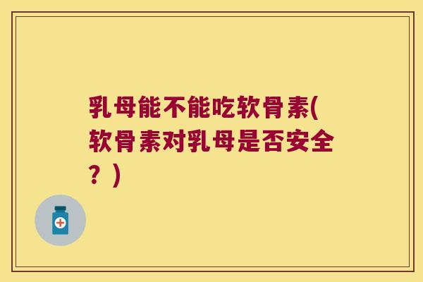 乳母能不能吃软骨素(软骨素对乳母是否安全?) 乳母能不能吃软骨素(软骨素对乳母是否安全?)