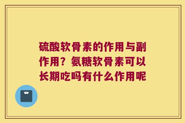硫酸软骨素的作用与副作用？氨糖软骨素可以长期吃吗有什么作用呢