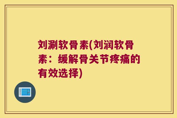 刘涮软骨素(刘润软骨素：缓解骨关节的有效选择)