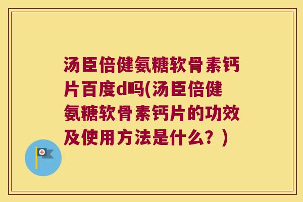 汤臣倍健氨糖软骨素钙片百度d吗(汤臣倍健氨糖软骨素钙片的功效及使用方法是什么？)
