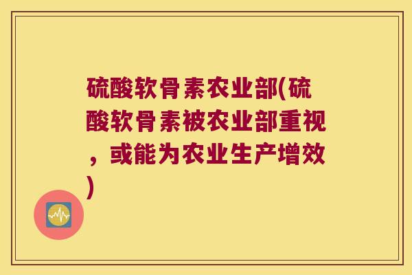 硫酸软骨素农业部(硫酸软骨素被农业部重视，或能为农业生产增效)