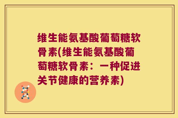 维生能氨基酸葡萄糖软骨素(维生能氨基酸葡萄糖软骨素：一种促进关节健康的营养素)
