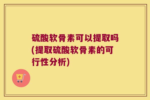 硫酸软骨素可以提取吗(提取硫酸软骨素的可行性分析) 硫酸软骨素可以提取吗(提取硫酸软骨素的可行性分析)
