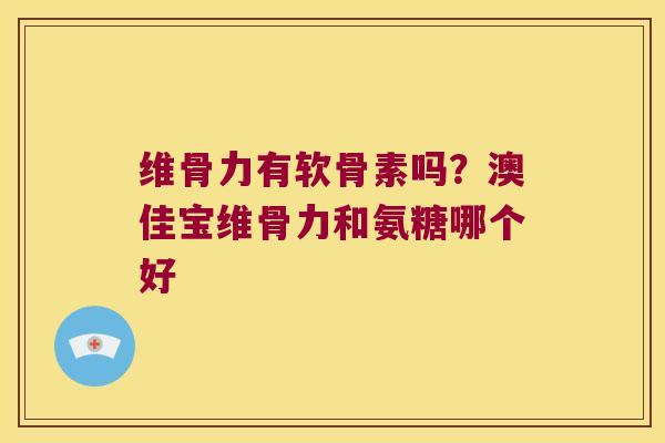 维骨力有软骨素吗?澳佳宝维骨力和氨糖哪个好 维骨力有软骨素吗?澳佳宝维骨力和氨糖哪个好
