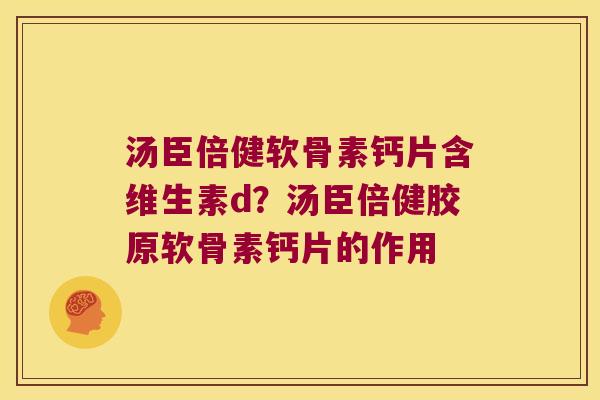 汤臣倍健软骨素钙片含维生素d?汤臣倍健胶原软骨素钙片的作用 汤臣倍健软骨素钙片含维生素d?汤臣倍健胶原软骨素钙片的作用