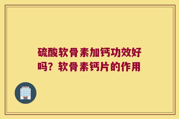 硫酸软骨素加钙功效好吗?软骨素钙片的作用 硫酸软骨素加钙功效好吗?软骨素钙片的作用