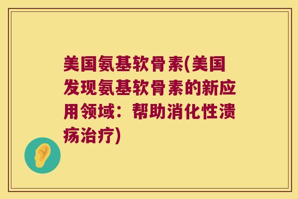 美国氨基软骨素(美国发现氨基软骨素的新应用领域：帮助消化性溃疡)