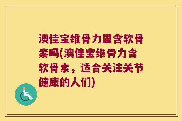 澳佳宝维骨力里含软骨素吗(澳佳宝维骨力含软骨素，适合关注关节健康的人们)