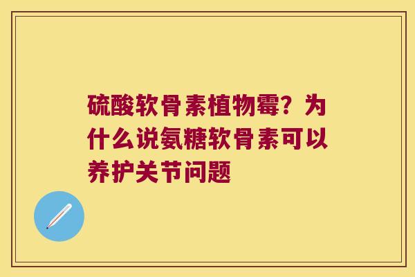 硫酸软骨素植物霉?为什么说氨糖软骨素可以养护关节问题 硫酸软骨素植物霉?为什么说氨糖软骨素可以养护关节问题