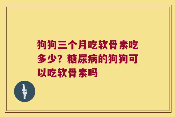 狗狗三个月吃软骨素吃多少?的狗狗可以吃软骨素吗 狗狗三个月吃软骨素吃多少?的狗狗可以吃软骨素吗