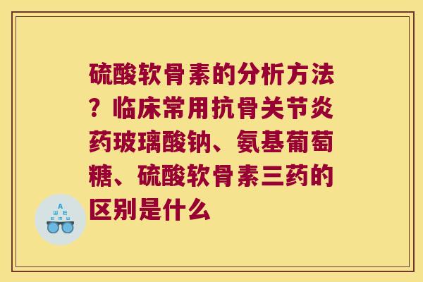 硫酸软骨素的分析方法?临床常用抗骨药玻璃酸钠、氨基葡萄糖、硫酸软骨素三药的区别是什么 硫酸软骨素的分析方法?临床常用抗骨药玻璃酸钠、氨基葡萄糖、硫酸软骨素三药的区别是什么