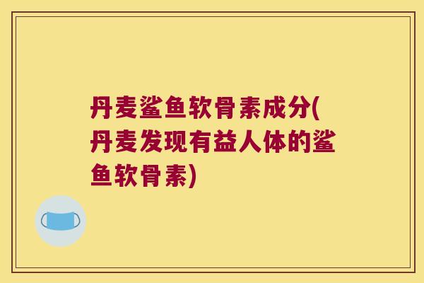 丹麦鲨鱼软骨素成分(丹麦发现有益人体的鲨鱼软骨素)