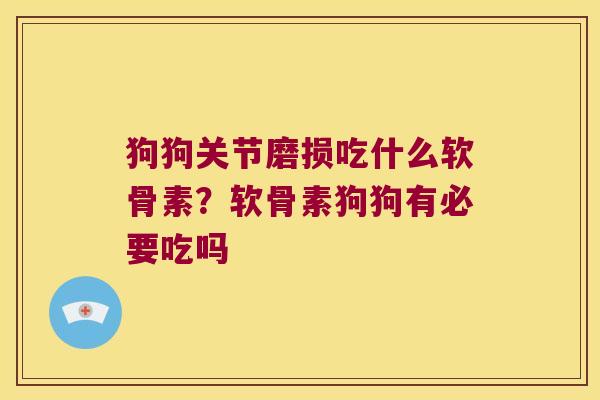 狗狗关节磨损吃什么软骨素?软骨素狗狗有必要吃吗 狗狗关节磨损吃什么软骨素?软骨素狗狗有必要吃吗