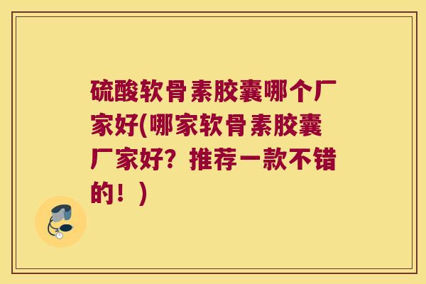 硫酸软骨素胶囊哪个厂家好(哪家软骨素胶囊厂家好?推荐一款不错的!) 硫酸软骨素胶囊哪个厂家好(哪家软骨素胶囊厂家好?推荐一款不错的!)