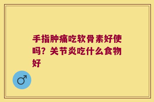 手指肿痛吃软骨素好使吗？吃什么食物好