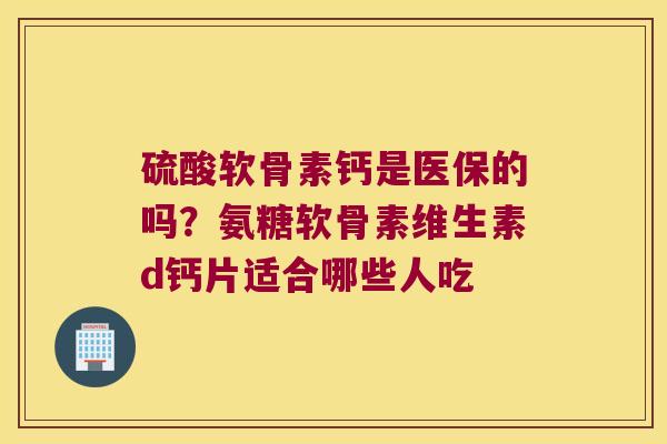 硫酸软骨素钙是医保的吗?氨糖软骨素维生素d钙片适合哪些人吃 硫酸软骨素钙是医保的吗?氨糖软骨素维生素d钙片适合哪些人吃