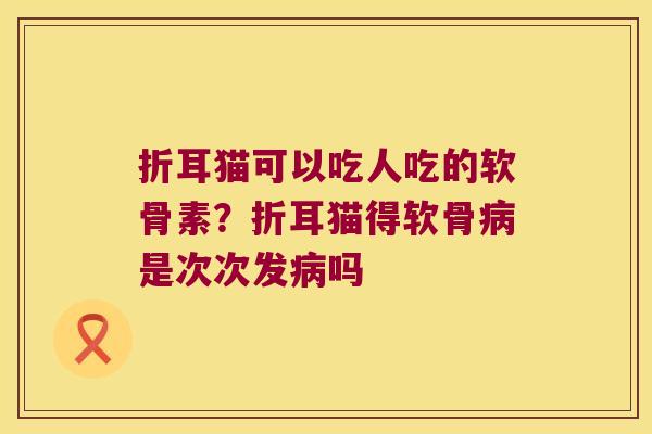 折耳猫可以吃人吃的软骨素？折耳猫得软骨是次次发吗