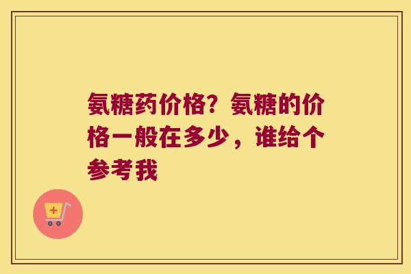 氨糖药价格?氨糖的价格一般在多少,谁给个参考我 氨糖药价格?氨糖的价格一般在多少,谁给个参考我