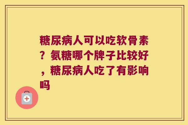 人可以吃软骨素？氨糖哪个牌子比较好，人吃了有影响吗