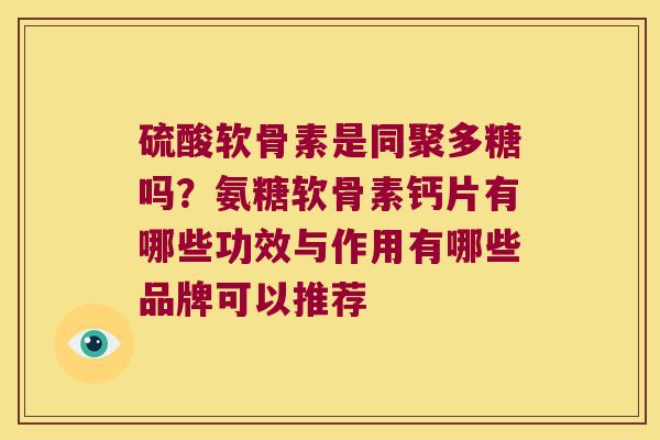 硫酸软骨素是同聚多糖吗?氨糖软骨素钙片有哪些功效与作用有哪些品牌可以推荐 硫酸软骨素是同聚多糖吗?氨糖软骨素钙片有哪些功效与作用有哪些品牌可以推荐