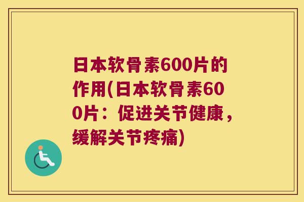 日本软骨素600片的作用(日本软骨素600片：促进关节健康，缓解关节)