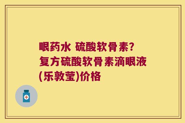 眼药水 硫酸软骨素？复方硫酸软骨素滴眼液(乐敦莹)价格